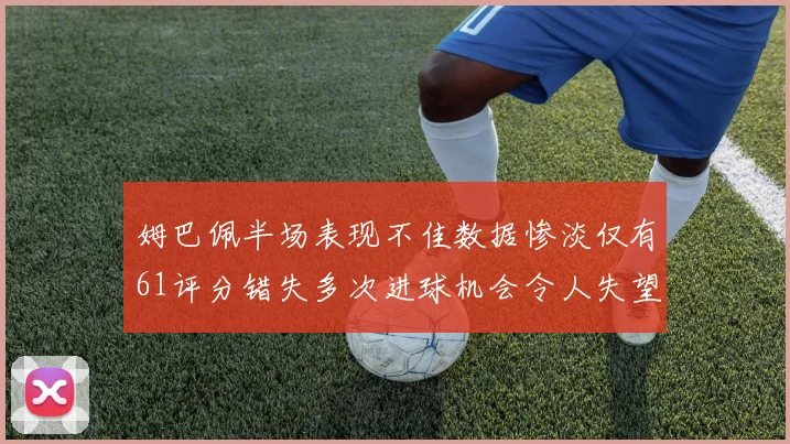 姆巴佩半场表现不佳数据惨淡仅有61评分错失多次进球机会令人失望