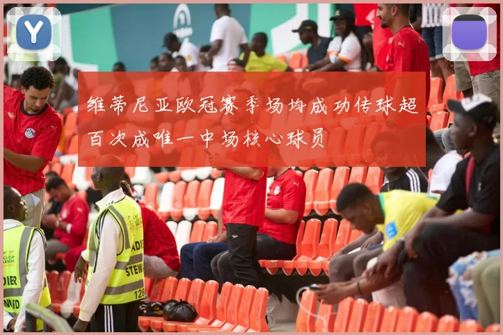维蒂尼亚欧冠赛季场均成功传球超百次成唯一中场核心球员