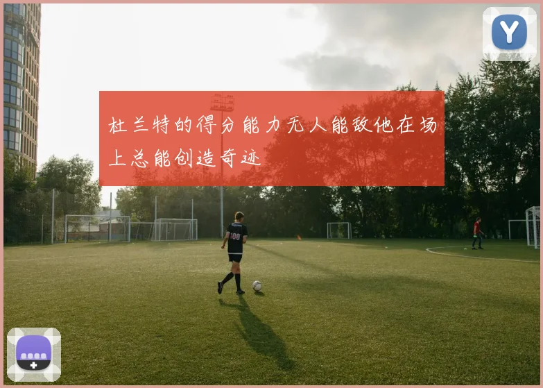 杜兰特的得分能力无人能敌他在场上总能创造奇迹