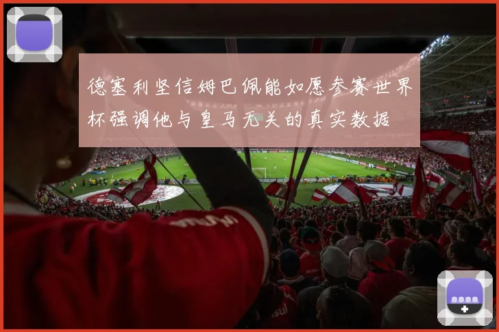 德塞利坚信姆巴佩能如愿参赛世界杯强调他与皇马无关的真实数据