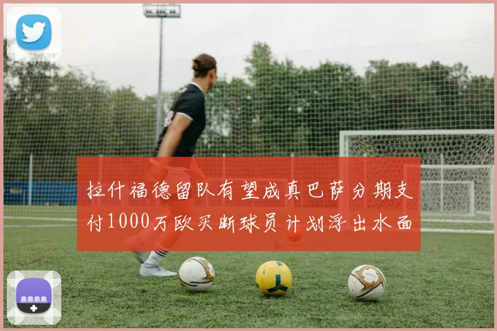 拉什福德留队有望成真巴萨分期支付1000万欧买断球员计划浮出水面