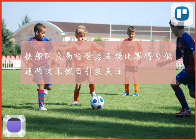 快船队交易哈登后五场比赛得分低迷两次未破百引发关注