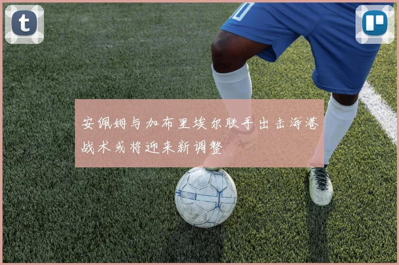 安佩姆与加布里埃尔联手出击海港战术或将迎来新调整