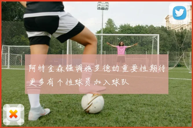 阿特金森强调施罗德的重要性期待更多有个性球员加入球队