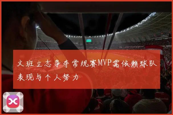 文班立志争夺常规赛MVP需依赖球队表现与个人努力