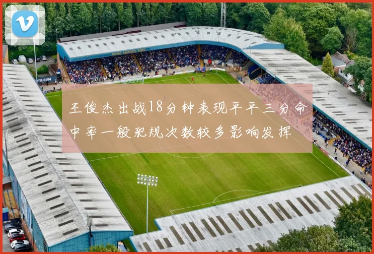 王俊杰出战18分钟表现平平三分命中率一般犯规次数较多影响发挥