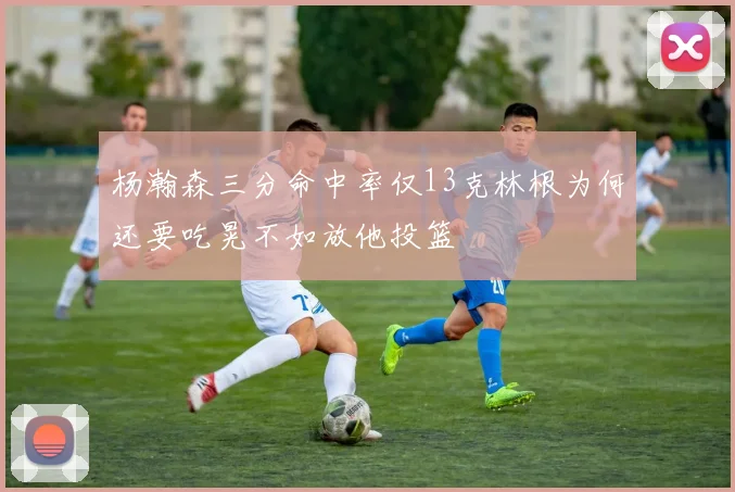 杨瀚森三分命中率仅13克林根为何还要吃晃不如放他投篮