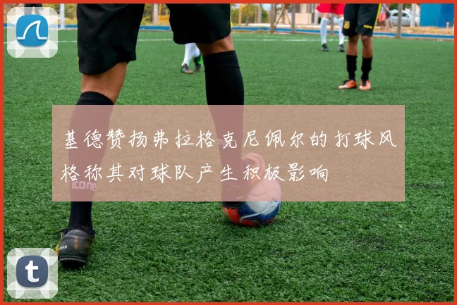 基德赞扬弗拉格克尼佩尔的打球风格称其对球队产生积极影响