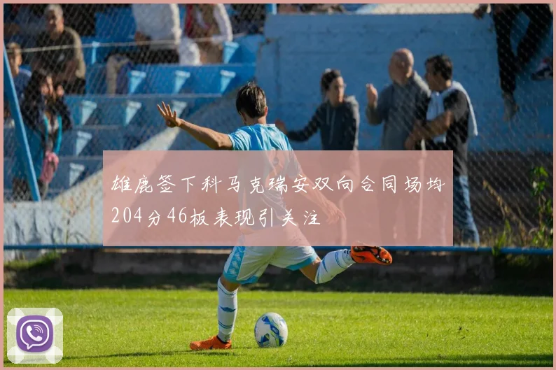 雄鹿签下科马克瑞安双向合同场均204分46板表现引关注