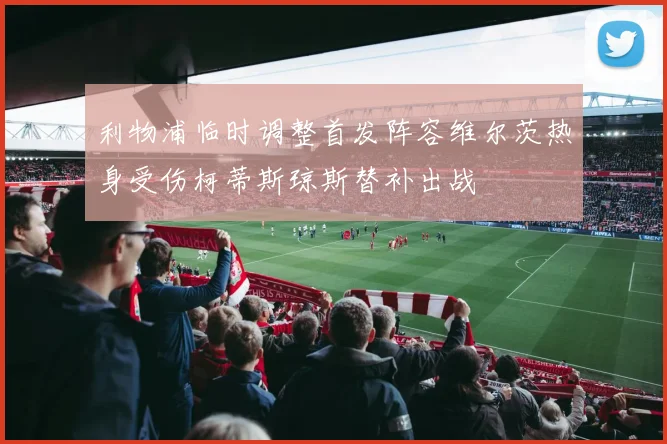 利物浦临时调整首发阵容维尔茨热身受伤柯蒂斯琼斯替补出战