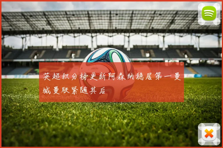 英超积分榜更新阿森纳稳居第一曼城曼联紧随其后
