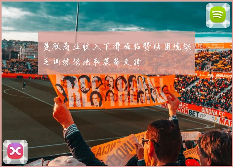曼联商业收入下滑面临赞助困境缺乏训练场地和装备支持
