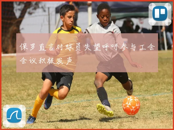 保罗直言对球员失望呼吁参与工会会议积极发声