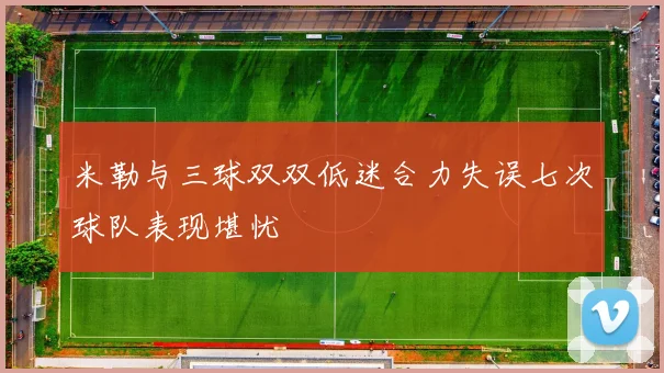 米勒与三球双双低迷合力失误七次球队表现堪忧